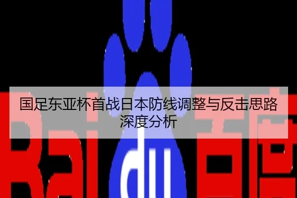 国足东亚杯首战日本防线调整与反击思路深度分析
