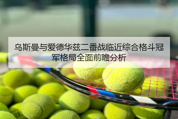 乌斯曼与爱德华兹二番战临近综合格斗冠军格局全面前瞻分析