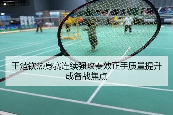 王楚钦热身赛连续强攻奏效正手质量提升成备战焦点