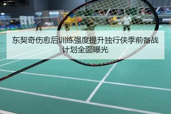 东契奇伤愈后训练强度提升独行侠季前备战计划全面曝光